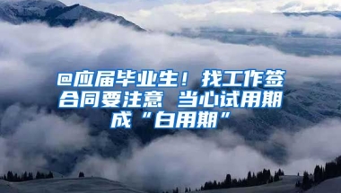 @应届毕业生！找工作签合同要注意 当心试用期成“白用期”