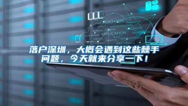 落户深圳，大概会遇到这些棘手问题，今天就来分享一下！