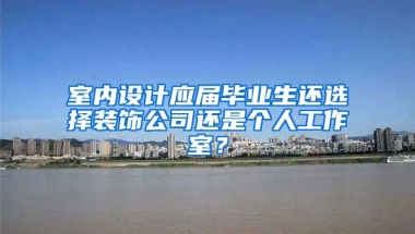 室内设计应届毕业生还选择装饰公司还是个人工作室？