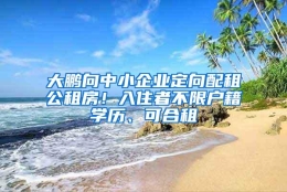 大鹏向中小企业定向配租公租房！入住者不限户籍学历、可合租