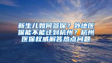 新生儿如何参保？外地医保能不能迁到杭州？杭州医保权威解答热点问题