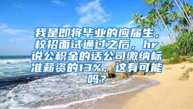 我是即将毕业的应届生，校招面试通过之后，hr说公积金的话公司缴纳标准薪资的13%，这有可能吗？