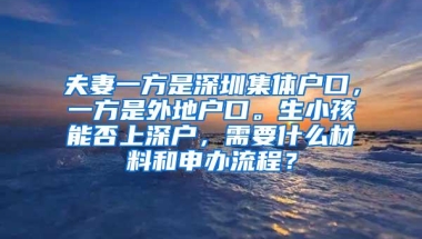 夫妻一方是深圳集体户口，一方是外地户口。生小孩能否上深户，需要什么材料和申办流程？