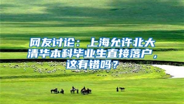 网友讨论：上海允许北大清华本科毕业生直接落户，这有错吗？