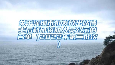 关于深圳市拟发放出站博士后科研资助人员公示的名单（2022年第二批次）