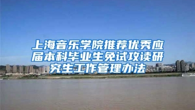 上海音乐学院推荐优秀应届本科毕业生免试攻读研究生工作管理办法