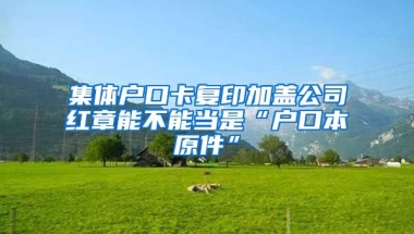 集体户口卡复印加盖公司红章能不能当是“户口本原件”