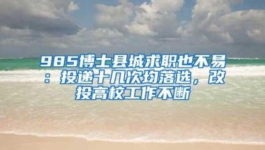 985博士县城求职也不易：投递十几次均落选，改投高校工作不断