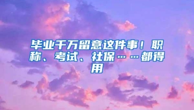 毕业千万留意这件事！职称、考试、社保……都得用