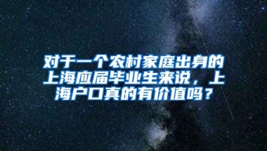 对于一个农村家庭出身的上海应届毕业生来说，上海户口真的有价值吗？