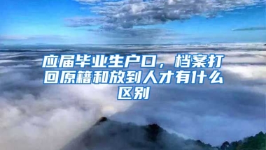 应届毕业生户口，档案打回原籍和放到人才有什么区别