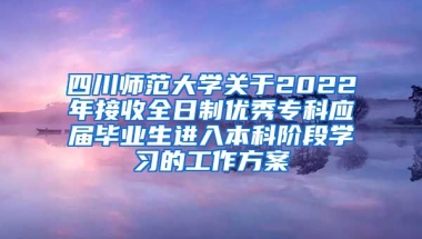 四川师范大学关于2022年接收全日制优秀专科应届毕业生进入本科阶段学习的工作方案