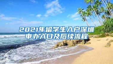 2021年留学生入户深圳申办入口及后续流程