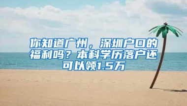 你知道广州，深圳户口的福利吗？本科学历落户还可以领1.5万
