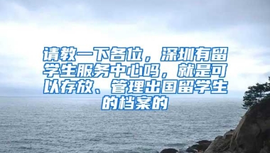 请教一下各位，深圳有留学生服务中心吗，就是可以存放、管理出国留学生的档案的