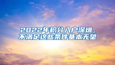 2022年积分入户深圳，不满足这些条件基本无望