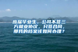 应届毕业生，公司不签三方就业协议，只签合同，那我的档案该如何办理？