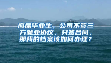 应届毕业生，公司不签三方就业协议，只签合同，那我的档案该如何办理？
