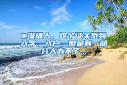 @深圳人，这个证关系到入学、入户，但是有一部分人办不了...