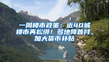 一周楼市政策：近40城楼市再松绑！多地降首付、加大货币补贴