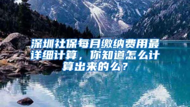 深圳社保每月缴纳费用最详细计算，你知道怎么计算出来的么？