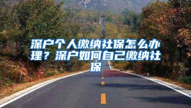 深户个人缴纳社保怎么办理？深户如何自己缴纳社保
