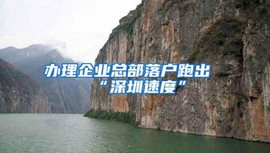 办理企业总部落户跑出“深圳速度”