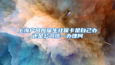 上海户口应届生社保卡是自己办还是公司统一办理阿