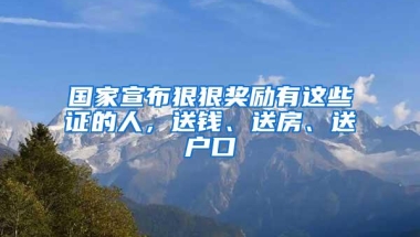 国家宣布狠狠奖励有这些证的人，送钱、送房、送户口