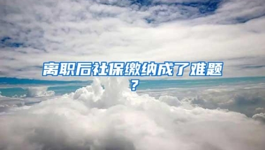 离职后社保缴纳成了难题？