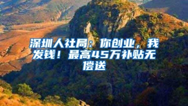 深圳人社局：你创业，我发钱！最高45万补贴无偿送
