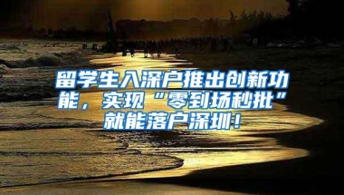 留学生入深户推出创新功能，实现“零到场秒批”就能落户深圳！