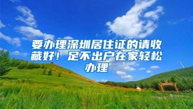 要办理深圳居住证的请收藏好！足不出户在家轻松办理