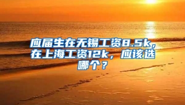 应届生在无锡工资8.5k，在上海工资12k，应该选哪个？