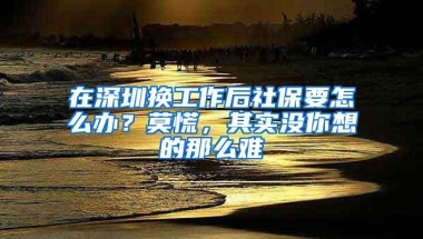 在深圳换工作后社保要怎么办？莫慌，其实没你想的那么难