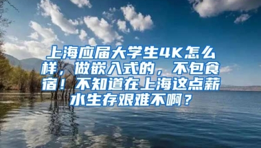 上海应届大学生4K怎么样，做嵌入式的，不包食宿！不知道在上海这点薪水生存艰难不啊？