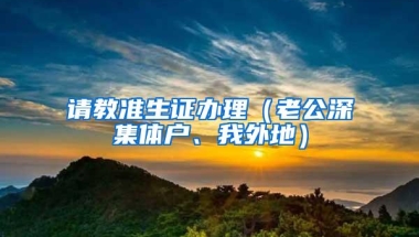 请教准生证办理（老公深集体户、我外地）