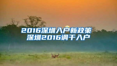 2016深圳入户新政策 深圳2016调干入户