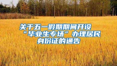 关于五一假期期间开设“毕业生专场”办理居民身份证的通告