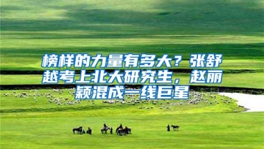 榜样的力量有多大？张舒越考上北大研究生，赵丽颖混成一线巨星
