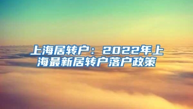 上海居转户：2022年上海最新居转户落户政策