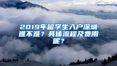 2019年留学生入户深圳难不难？具体流程及费用呢？