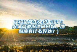 深圳留学生免税车摇号(大家都说深圳户口好，那到底有什么好处？)