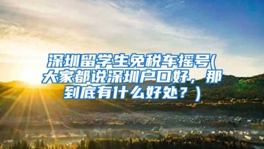 深圳留学生免税车摇号(大家都说深圳户口好，那到底有什么好处？)