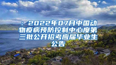 ：2022年07月中国动物疫病预防控制中心度第三批公开招考应届毕业生公告