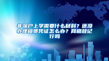 非深户上学需要什么材料？还没办理租赁凭证怎么办？网格登记行吗