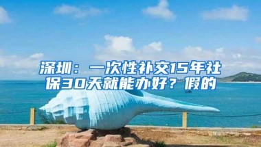 深圳：一次性补交15年社保30天就能办好？假的
