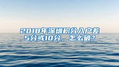 2018年深圳积分入户差5分或10分，怎么破？