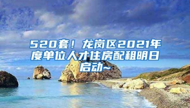 520套！龙岗区2021年度单位人才住房配租明日启动~