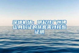 深圳机场：明起持广州佛山身份证的旅客需持核酸证明